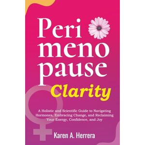 Herrera, Karen Perimenopause Clarity: A Holistic and Scientific Guide to Navigating Hormones, Embracing Change, and Reclaiming Your Energy, Confidence, and Joy Herrera, Karen Perimenopause Clarity: A Holistic and Scientific Guide to Navigating Hormones, Embracing Change, and Reclaiming Your Energy, Confidence, and Joy