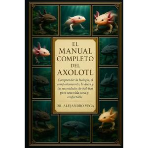 Vega+ EL MANUAL COMPLETO DEL AXOLOTL: Comprender la biología, el comportamiento, la dieta y las necesidades de hábitat del ajolote para una vida sana y confortable. Vega+ EL MANUAL COMPLETO DEL AXOLOTL: Comprender la biología, el comportamiento, la dieta y las necesidades de hábitat del ajolote para una vida sana y confortable.