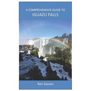 Sassen, Ron A Comprehensive Guide to Iguazu Falls Sassen, Ron A Comprehensive Guide to Iguazu Falls