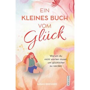 Brenner, Sarah Ein kleines Buch vom Glück: Warum du nicht warten musst, um glücklicher zu werden Brenner, Sarah Ein kleines Buch vom Glück: Warum du nicht warten musst, um glücklicher zu werden