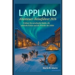 Adams, Martin B. Lappland Abenteuer-Reiseführer 2026: Erleben Sie verschneite Städte, die samische Kultur und die Wunder der Arktis Adams, Martin B. Lappland Abenteuer-Reiseführer 2026: Erleben Sie verschneite Städte, die samische Kultur und die Wunder der Arktis