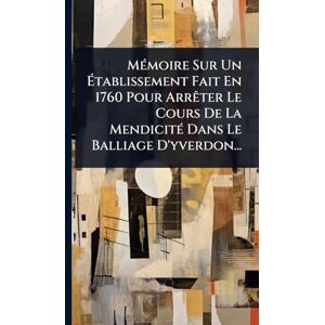 Anonymous MÃ(c)moire Sur Un Établissement Fait En 1760 Pour ArrÃater Le Cours De La MendicitÃ(c) Dans Le Balliage D'yverdon... Anonymous MÃ(c)moire Sur Un Établissement Fait En 1760 Pour ArrÃater Le Cours De La MendicitÃ(c) Dans Le Balliage D'yverdon...