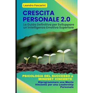 Foscarini, Leandro CRESCITA PERSONALE 2.0: La Guida Definitiva per Sviluppare un'Intelligenza Emotiva Superiore: PSICOLOGIA DEL SUCCESSO e MINDSET VINCENTE: Riprogrammare una Mente Vincente per una Leadership Personale Foscarini, Leandro CRESCITA PERSONALE 2.0: La Guida Definitiva per Sviluppare un'Intelligenza Emotiva Superiore: PSICOLOGIA DEL SUCCESSO e MINDSET VINCENTE: Riprogrammare una Mente Vincente per una Leadership Personale