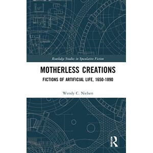 Nielsen, Wendy C. Motherless Creations: Fictions of Artificial Life, 1650-1890 (Routledge Studies in Speculative Fiction) Nielsen, Wendy C. Motherless Creations: Fictions of Artificial Life, 1650-1890 (Routledge Studies in Speculative Fiction)