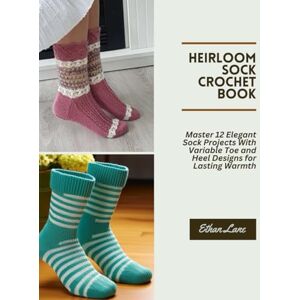 Lane, Ethan Heirloom Sock Crochet Book: Master 12 Elegant Sock Projects With Variable Toe and Heel Designs for Lasting Warmth Lane, Ethan Heirloom Sock Crochet Book: Master 12 Elegant Sock Projects With Variable Toe and Heel Designs for Lasting Warmth