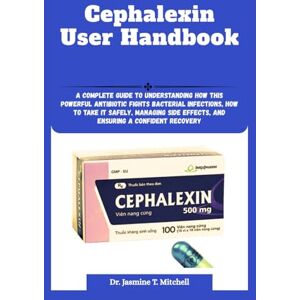 Mitchell, Dr. Jasmine T. Cephalexin User Handbook: A Complete Guide to Understanding How This Powerful Antibiotic Fights Bacterial Infections, How to Take It Safely, Managing Side Effects, and Ensuring a Confident Recovery Mitchell, Dr. Jasmine T. Cephalexin User Handbook: A Complete Guide to Understanding How This Powerful Antibiotic Fights Bacterial Infections, How to Take It Safely, Managing Side Effects, and Ensuring a Confident Recovery