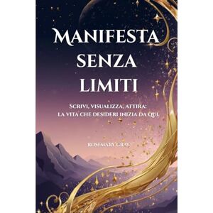 Gray, Rosemary Manifesta Senza Limiti: Scrivi, Visualizza, Attira: la Vita che Desideri Inizia da Qui. Impara il metodo 3-6-9 Gray, Rosemary Manifesta Senza Limiti: Scrivi, Visualizza, Attira: la Vita che Desideri Inizia da Qui. Impara il metodo 3-6-9