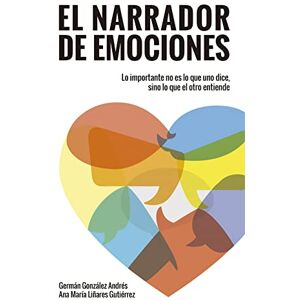 González Andrés, Germán / Liñares Gutiérrez, Ana María El narrador de emociones: Lo importante no es lo que uno dice, sino lo que el otro entiende González Andrés, Germán / Liñares Gutiérrez, Ana María El narrador de emociones: Lo importante no es lo que uno dice, sino lo que el otro entiende