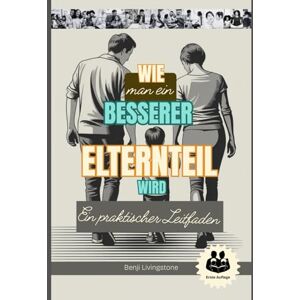 Livingstone, Benji Wie man ein besserer Elternteil wird: Ein praktischer Leitfaden mit Richtige Wege, mit Ihren Kindern zu sprechen und ihnen zuzuhören, ohne die Fassung zu verlieren Livingstone, Benji Wie man ein besserer Elternteil wird: Ein praktischer Leitfaden mit Richtige Wege, mit Ihren Kindern zu sprechen und ihnen zuzuhören, ohne die Fassung zu verlieren