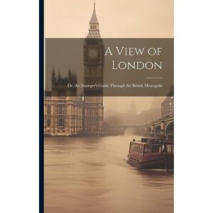 Anonymous A View of London: Or, the Stranger's Guide Through the British Metropolis Anonymous A View of London: Or, the Stranger's Guide Through the British Metropolis