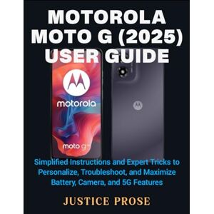 PROSE, JUSTICE Motorola Moto G (2025) User Guide: Simplified Instructions and Expert Tricks to Personalize, Troubleshoot, and Maximize Battery, Camera, and 5G Features PROSE, JUSTICE Motorola Moto G (2025) User Guide: Simplified Instructions and Expert Tricks to Personalize, Troubleshoot, and Maximize Battery, Camera, and 5G Features