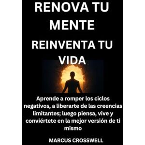 Crosswell, Marcus RENOVA TU MENTE: REINVENTA TU VIDA: Aprende a romper los ciclos negativos, a liberarte de las creencias limitantes; luego piensa, vive y conviértete en la mejor versión de ti mismo Crosswell, Marcus RENOVA TU MENTE: REINVENTA TU VIDA: Aprende a romper los ciclos negativos, a liberarte de las creencias limitantes; luego piensa, vive y conviértete en la mejor versión de ti mismo