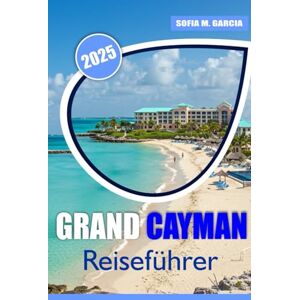 Garcia, Sofia M. Grand Cayman Reiseführer: Erkunden Sie jenseits der Strände die reiche Kultur, die verborgenen Wunder und die unvergleichliche Schönheit der Insel Garcia, Sofia M. Grand Cayman Reiseführer: Erkunden Sie jenseits der Strände die reiche Kultur, die verborgenen Wunder und die unvergleichliche Schönheit der Insel