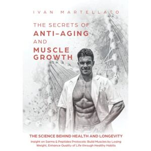 Martellato, Ivan THE SECRETS OF ANTI-AGING & MUSCLE GROWTH: The Science behind Health and Longevity. Insight on SarmS & Peptide Protocols: Build Muscles by Losing Weight, Enhance Quality of Life through Healthy Habits Martellato, Ivan THE SECRETS OF ANTI-AGING & MUSCLE GROWTH: The Science behind Health and Longevity. Insight on SarmS & Peptide Protocols: Build Muscles by Losing Weight, Enhance Quality of Life through Healthy Habits