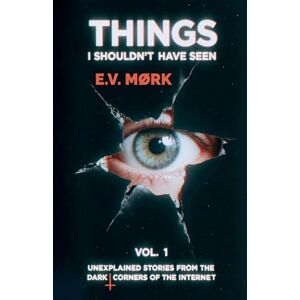 Mørk, E V Things I Shouldn't Have Seen Vol. 1: Unexplained Stories From The Dark Corners Of The Internet Mørk, E V Things I Shouldn't Have Seen Vol. 1: Unexplained Stories From The Dark Corners Of The Internet