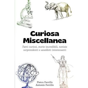 Ferrillo, Pietro Curiosa Miscellanea: Fatti curiosi, storie incredibili, notizie sorprendenti e aneddoti interessanti Ferrillo, Pietro Curiosa Miscellanea: Fatti curiosi, storie incredibili, notizie sorprendenti e aneddoti interessanti