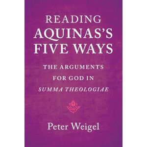 Weigel, Peter Reading Aquinas's Five Ways: The Arguments for God in Summa Theologiae Weigel, Peter Reading Aquinas's Five Ways: The Arguments for God in Summa Theologiae