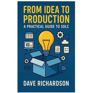 Richardson, Dave From Idea to Production: A Practical Guide to SDLC Richardson, Dave From Idea to Production: A Practical Guide to SDLC