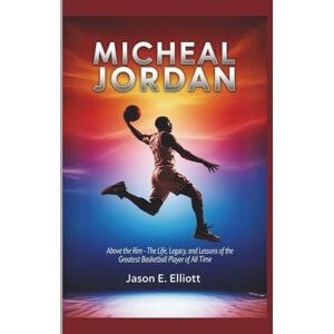 E. Elliott, Jason MICHEAL JORDAN: Above the Rim The Life, Legacy, and Lessons of the Greatest Basketball Player of All Time E. Elliott, Jason MICHEAL JORDAN: Above the Rim The Life, Legacy, and Lessons of the Greatest Basketball Player of All Time