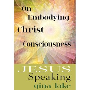 Lake, Gina Jesus Speaking: On Embodying Christ Consciousness Lake, Gina Jesus Speaking: On Embodying Christ Consciousness