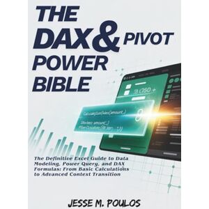 POULOS, JESSE M. THE DAX & PIVOT POWER BIBLE: The Definitive Excel Guide to Data Modeling, Power Query, and DAX Formulas: From Basic Calculations to Advanced Context Transition POULOS, JESSE M. THE DAX & PIVOT POWER BIBLE: The Definitive Excel Guide to Data Modeling, Power Query, and DAX Formulas: From Basic Calculations to Advanced Context Transition