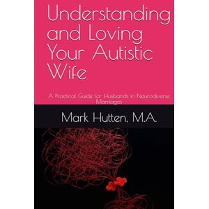 Hutten M.A., Mark Understanding and Loving Your Autistic Wife: A Practical Guide for Husbands in Neurodiverse Marriages Hutten M.A., Mark Understanding and Loving Your Autistic Wife: A Practical Guide for Husbands in Neurodiverse Marriages