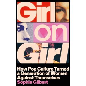 Gilbert, Sophie Girl on Girl: How Pop Culture Turned a Generation of Women Against Themselves Gilbert, Sophie Girl on Girl: How Pop Culture Turned a Generation of Women Against Themselves