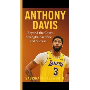 M. Ellsworth, Sabrina ANTHONY DAVIS: Beyond the Court Strength, Sacrifice and Success M. Ellsworth, Sabrina ANTHONY DAVIS: Beyond the Court Strength, Sacrifice and Success