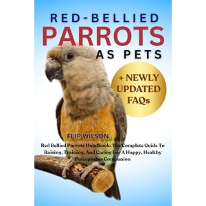 Wilson RED-BELLIED PARROTS AS PETS: Red Bellied Parrots Handbook: The Complete Guide To Raising, Training, And Caring For A Happy, Healthy Poicephalus Companion Wilson RED-BELLIED PARROTS AS PETS: Red Bellied Parrots Handbook: The Complete Guide To Raising, Training, And Caring For A Happy, Healthy Poicephalus Companion