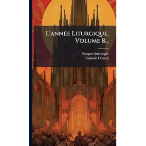 Guã(c)Ranger, Prosper L'annÃ(c)e Liturgique, Volume 8... Guã(c)Ranger, Prosper L'annÃ(c)e Liturgique, Volume 8...