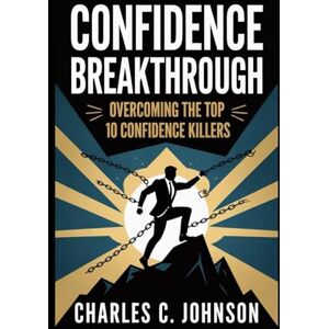 JOHNSON, CHARLES C. CONFIDENCE BREAKTHROUGH: OVERCOMING THE TOP 10 CONFIDENCE KILLERS JOHNSON, CHARLES C. CONFIDENCE BREAKTHROUGH: OVERCOMING THE TOP 10 CONFIDENCE KILLERS