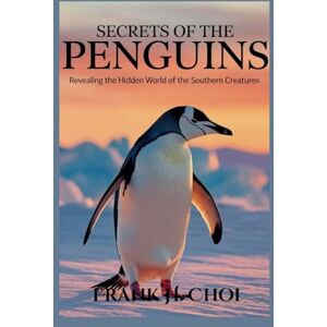Choi, Frank H. Secrets Of The Penguins: Revealing the Hidden World of the Southern Creatures Choi, Frank H. Secrets Of The Penguins: Revealing the Hidden World of the Southern Creatures