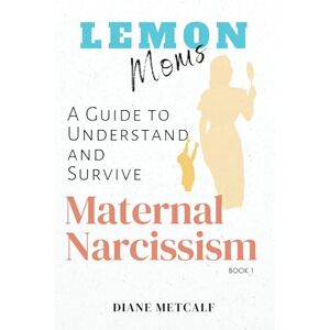 Metcalf, Diane Lemon Moms: A Guide to Understand and Survive Maternal Narcissism: 1 (Lemon Moms: Break Free from the Cycle of Emotional Manipulation, Rejection, and Guilt) Metcalf, Diane Lemon Moms: A Guide to Understand and Survive Maternal Narcissism: 1 (Lemon Moms: Break Free from the Cycle of Emotional Manipulation, Rejection, and Guilt)