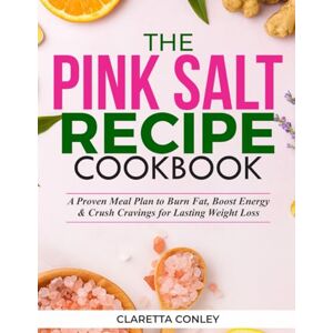 Conley, Claretta The Pink Salt Recipe Cookbook: A Proven Meal Plan to Burn Fat, Boost Energy & Crush Cravings for Lasting Weight Loss Conley, Claretta The Pink Salt Recipe Cookbook: A Proven Meal Plan to Burn Fat, Boost Energy & Crush Cravings for Lasting Weight Loss