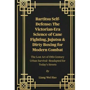Hao, Liang Wei Bartitsu Self-Defense: The Victorian-Era Science of Cane Fighting, Jujutsu & Dirty Boxing for Modern Combat: The Lost Art of 19th-Century Urban Survival—Readapted for Today’s Streets Hao, Liang Wei Bartitsu Self-Defense: The Victorian-Era Science of Cane Fighting, Jujutsu & Dirty Boxing for Modern Combat: The Lost Art of 19th-Century Urban Survival—Readapted for Today’s Streets