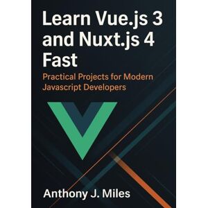 Miles, Anthony J. Learn Vue.js 3 and Nuxt.js 4 Fast: Practical Projects for Modern JavaScript Developers Miles, Anthony J. Learn Vue.js 3 and Nuxt.js 4 Fast: Practical Projects for Modern JavaScript Developers