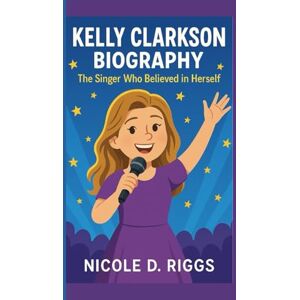 D. Riggs, Nicole KELLY CLARKSON BIOGRAPHY: The Singer Who Believed in Herself D. Riggs, Nicole KELLY CLARKSON BIOGRAPHY: The Singer Who Believed in Herself