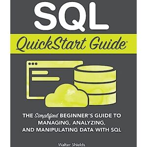 Shields, Walter SQL QuickStart Guide: The Simplified Beginner's Guide to Managing, Analyzing, and Manipulating Data With SQL Shields, Walter SQL QuickStart Guide: The Simplified Beginner's Guide to Managing, Analyzing, and Manipulating Data With SQL