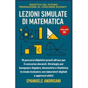 Andrisani, Emanuele LEZIONI SIMULATE DI MATEMATICA: 15 percorsi didattici pronti all'uso per il concorso docenti. Strategie per insegnare Algebra, Geometria e Statistica ... del Futuro: Preparazione al Concorso Docenti) Andrisani, Emanuele LEZIONI SIMULATE DI MATEMATICA: 15 percorsi didattici pronti all'uso per il concorso docenti. Strategie per insegnare Algebra, Geometria e Statistica ... del Futuro: Preparazione al Concorso Docenti)