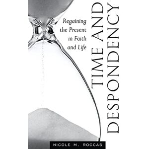 Roccas, Nicole M Time and Despondency: Regaining the Present in Faith and Life Roccas, Nicole M Time and Despondency: Regaining the Present in Faith and Life