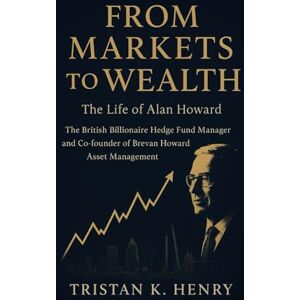 Henry, Tristan K. From Markets to Wealth: The Life of Alan Howard: The British Billionaire Hedge Fund Manager and Co-founder of Brevan Howard Asset Management Henry, Tristan K. From Markets to Wealth: The Life of Alan Howard: The British Billionaire Hedge Fund Manager and Co-founder of Brevan Howard Asset Management