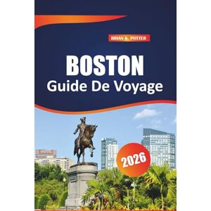POTTER, BRIAN K. Boston Guide De Voyage 2026: Principales attractions, joyaux cachés, trésors culturels et expériences inoubliables dans la capitale historique du Massachusetts POTTER, BRIAN K. Boston Guide De Voyage 2026: Principales attractions, joyaux cachés, trésors culturels et expériences inoubliables dans la capitale historique du Massachusetts