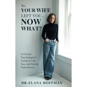 Hoffman, Dr. Elana So, Your Wife Left You, Now What?: A Clinical Psychologist’s Guide to Life, Sex, and Dating Post-Divorce Hoffman, Dr. Elana So, Your Wife Left You, Now What?: A Clinical Psychologist’s Guide to Life, Sex, and Dating Post-Divorce