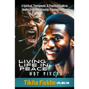 Ficklin, Tikita Living Life in Peace Not Pieces: A Spiritual, Therapeutic, & Practical Guide to Healing from Relationship Traumas for Men Ficklin, Tikita Living Life in Peace Not Pieces: A Spiritual, Therapeutic, & Practical Guide to Healing from Relationship Traumas for Men