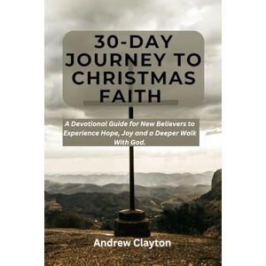 Clayton, Andrew 30-Day Journey to Christmas Faith: A Devotional Guide for New Believers to Experience Hope, Joy and a Deeper Walk With God. Clayton, Andrew 30-Day Journey to Christmas Faith: A Devotional Guide for New Believers to Experience Hope, Joy and a Deeper Walk With God.