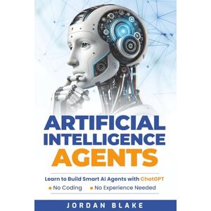 Blake, Jordan Artificial Intelligence Agents: Learn to Build Smart AI Agents with ChatGPT—No Coding, No Experience Needed Blake, Jordan Artificial Intelligence Agents: Learn to Build Smart AI Agents with ChatGPT—No Coding, No Experience Needed