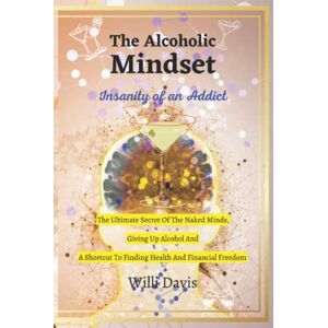 Davis, Willi The Alcoholic Mindset: Insanity of an Addict. The Ultimate Secret of the Naked Minds, Giving up Alcohol and a Shortcut to Finding Health and Financial Freedom Davis, Willi The Alcoholic Mindset: Insanity of an Addict. The Ultimate Secret of the Naked Minds, Giving up Alcohol and a Shortcut to Finding Health and Financial Freedom