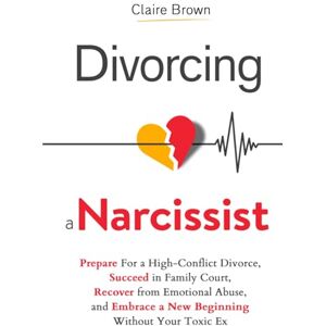 Brown, Claire Divorcing a Narcissist: Prepare For a High-Conflict Divorce, Succeed in Family Court, Recover from Emotional Abuse, and Embrace a New Beginning Without Your Toxic Ex Brown, Claire Divorcing a Narcissist: Prepare For a High-Conflict Divorce, Succeed in Family Court, Recover from Emotional Abuse, and Embrace a New Beginning Without Your Toxic Ex