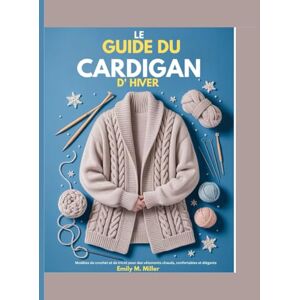 M. Miller, Emily M. Le guide du cardigan d'hiver: Modèles de crochet et de tricot pour des vêtements chauds, confortables et élégants M. Miller, Emily M. Le guide du cardigan d'hiver: Modèles de crochet et de tricot pour des vêtements chauds, confortables et élégants