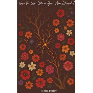 Byrley, Sierra Renee How to Love When You Are Wounded: A Journey of Healing and Wholeness Byrley, Sierra Renee How to Love When You Are Wounded: A Journey of Healing and Wholeness